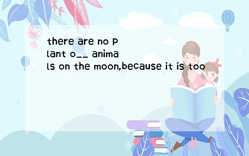 there are no plant o__ animals on the moon,because it is too