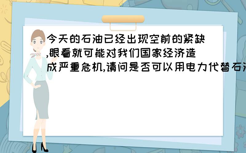 今天的石油已经出现空前的紧缺,眼看就可能对我们国家经济造成严重危机,请问是否可以用电力代替石油吗?就是将原来电瓶的容电量