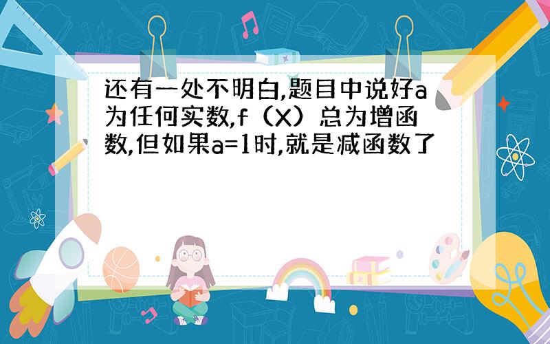 还有一处不明白,题目中说好a为任何实数,f（X）总为增函数,但如果a=1时,就是减函数了