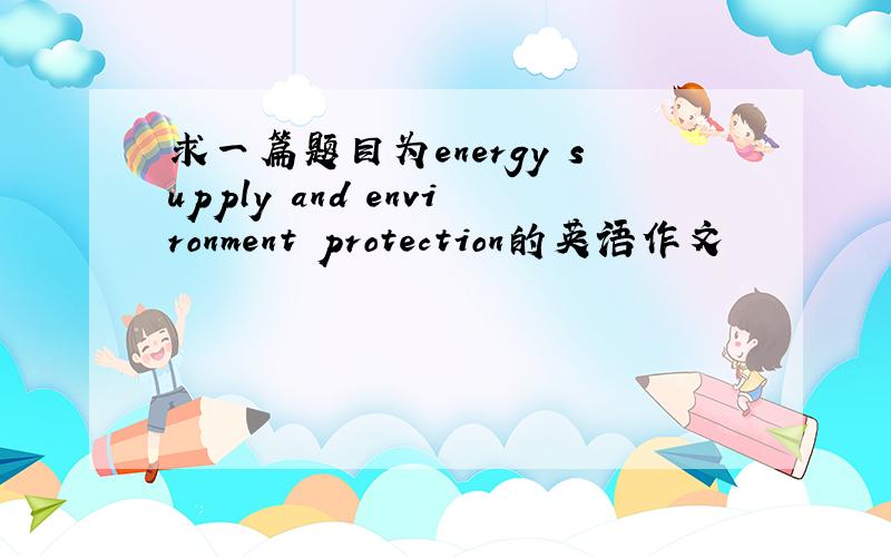 求一篇题目为energy supply and environment protection的英语作文