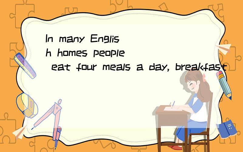 In many English homes people eat four meals a day, breakfast