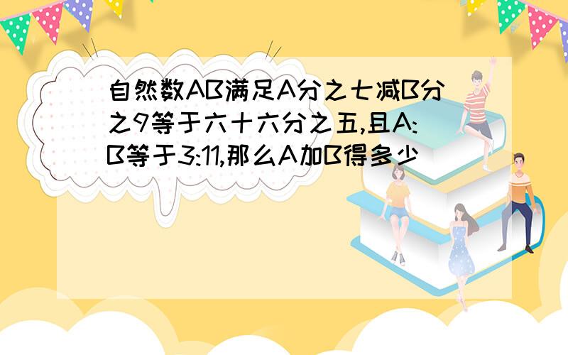 自然数AB满足A分之七减B分之9等于六十六分之五,且A:B等于3:11,那么A加B得多少