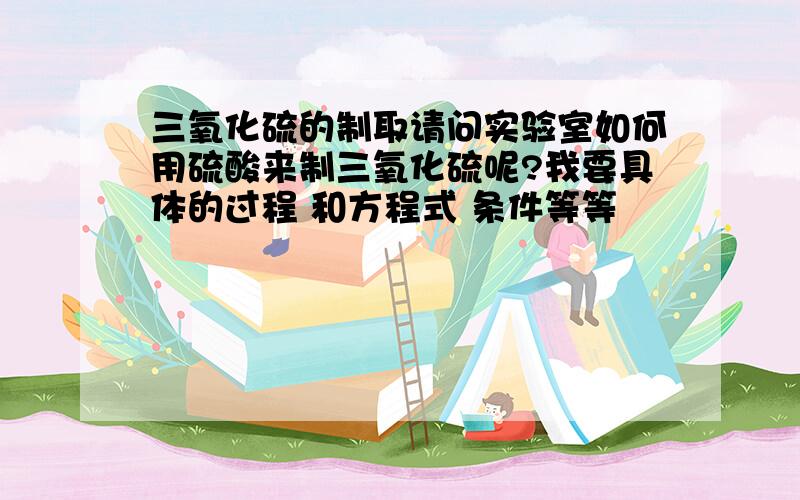 三氧化硫的制取请问实验室如何用硫酸来制三氧化硫呢?我要具体的过程 和方程式 条件等等