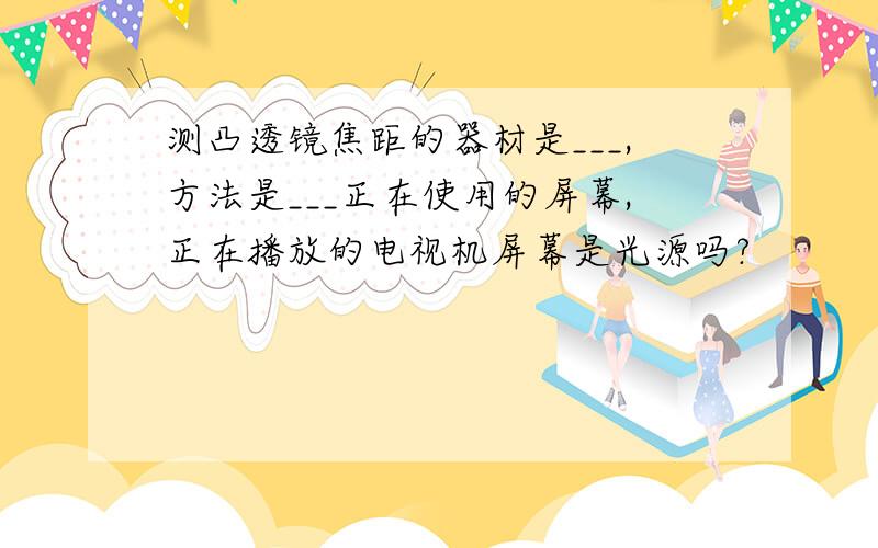 测凸透镜焦距的器材是___,方法是___正在使用的屏幕,正在播放的电视机屏幕是光源吗?