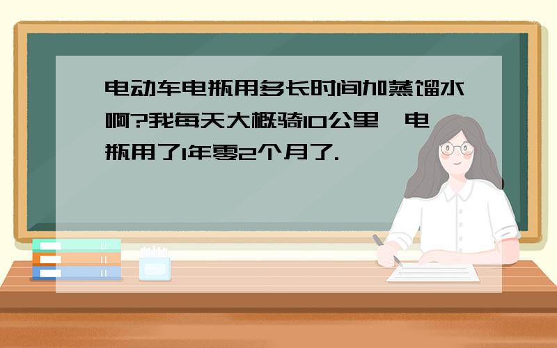 电动车电瓶用多长时间加蒸馏水啊?我每天大概骑10公里,电瓶用了1年零2个月了.