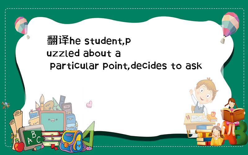 翻译he student,puzzled about a particular point,decides to ask