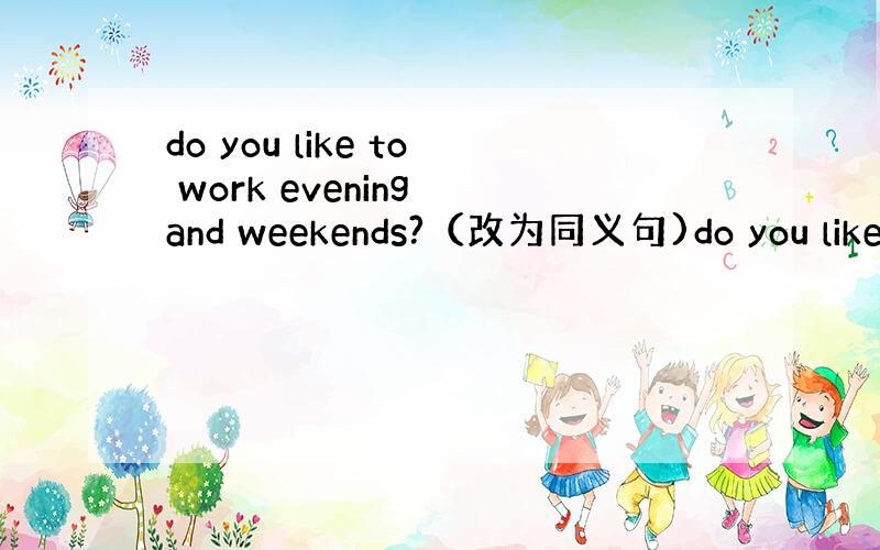 do you like to work evening and weekends?（改为同义句)do you like