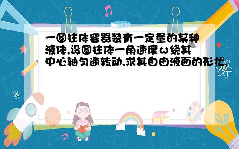 一圆柱体容器装有一定量的某种液体,设圆柱体一角速度ω绕其中心轴匀速转动,求其自由液面的形状.