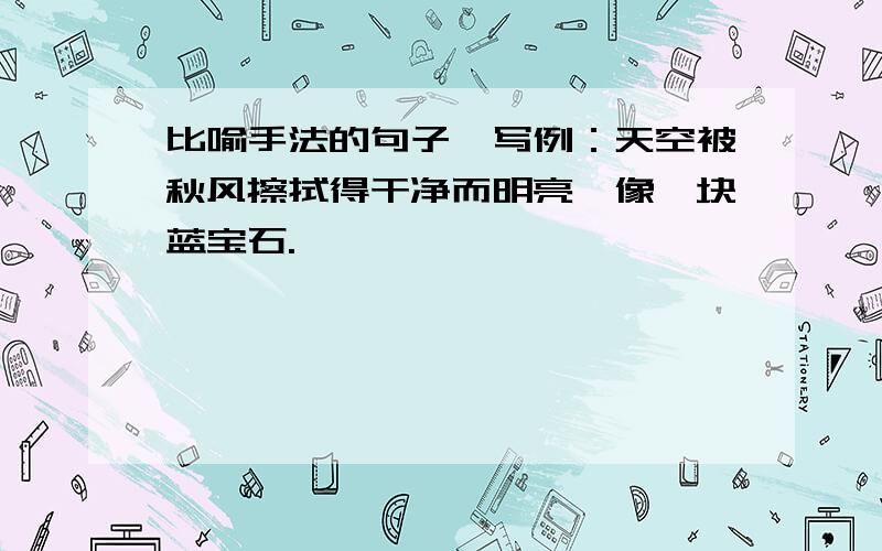 比喻手法的句子咋写例：天空被秋风擦拭得干净而明亮,像一块蓝宝石.