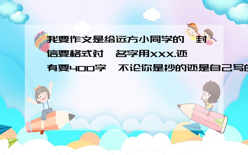 我要作文是给远方小同学的一封信要格式对,名字用XXX.还有要400字,不论你是抄的还是自己写的请9：30之前给我.要的是