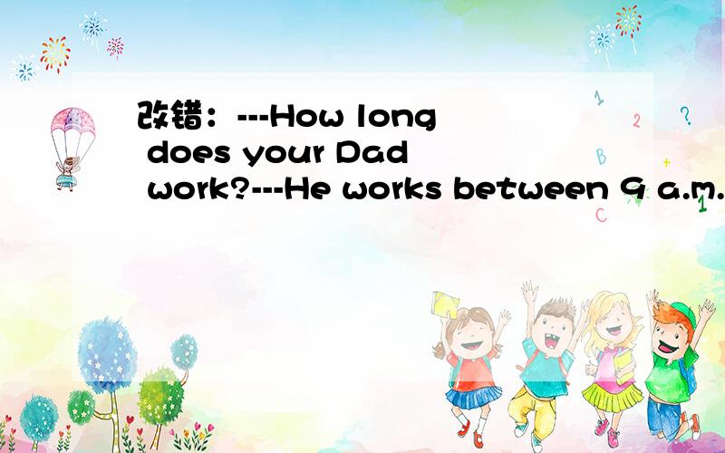 改错：---How long does your Dad work?---He works between 9 a.m.