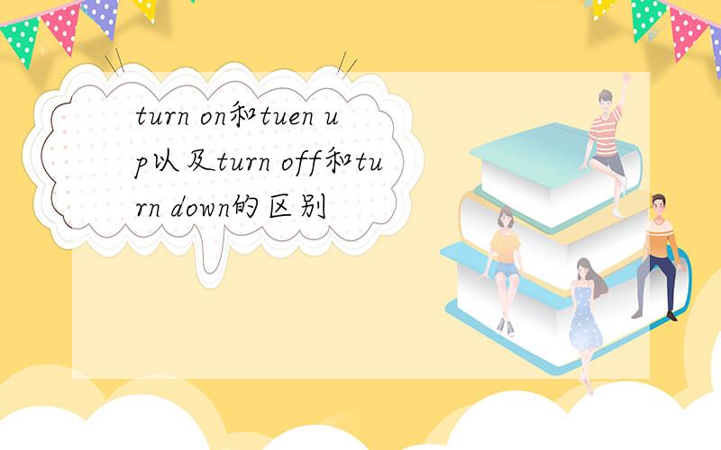 turn on和tuen up以及turn off和turn down的区别