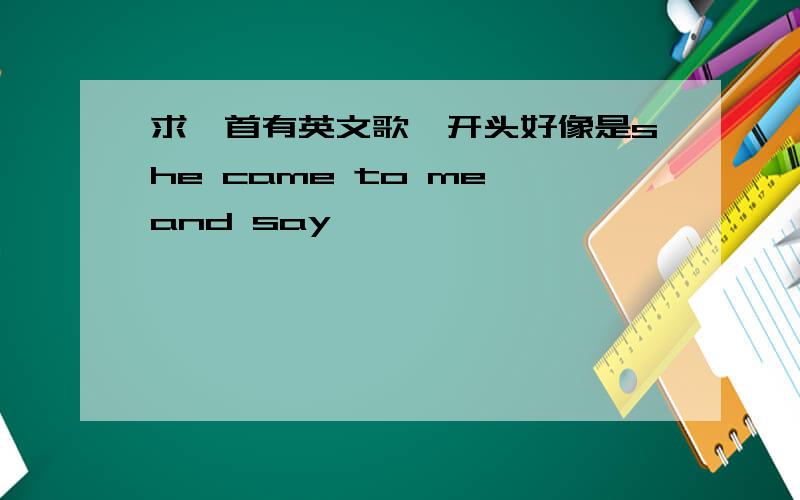 求一首有英文歌,开头好像是she came to me and say