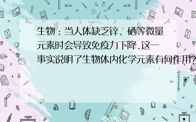 生物：当人体缺乏锌、硒等微量元素时会导致免疫力下降.这一事实说明了生物体内化学元素有何作用?