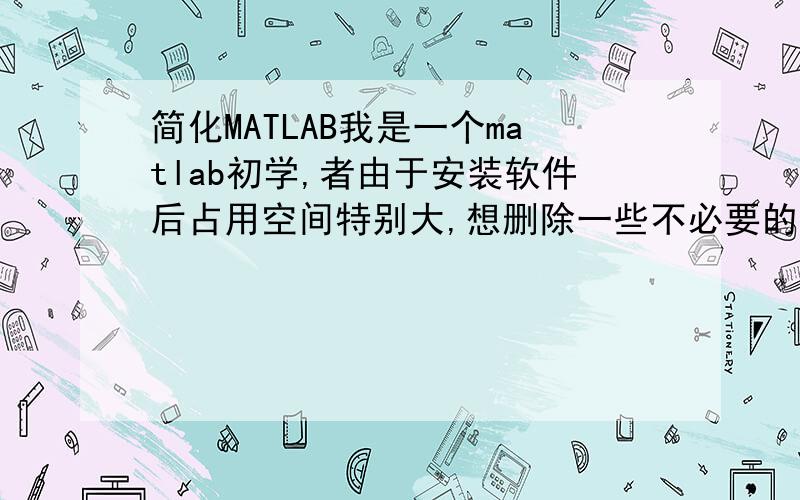 简化MATLAB我是一个matlab初学,者由于安装软件后占用空间特别大,想删除一些不必要的东西,