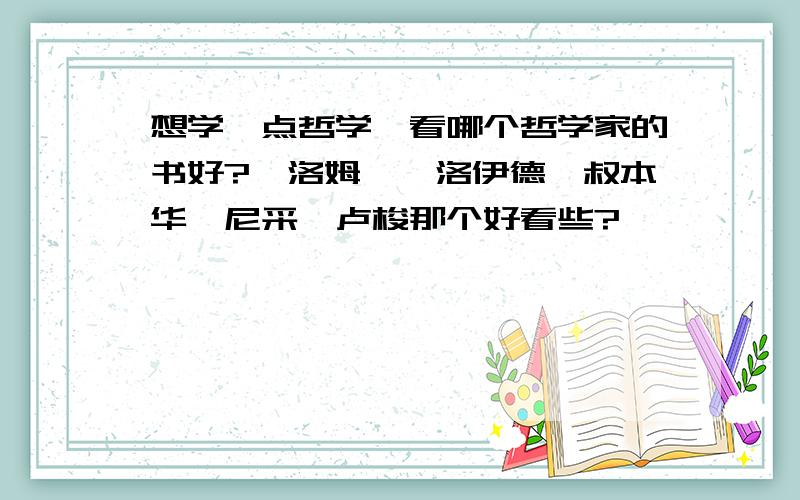 想学一点哲学,看哪个哲学家的书好?弗洛姆,弗洛伊德,叔本华,尼采,卢梭那个好看些?