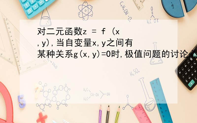 对二元函数z = f (x ,y),当自变量x,y之间有某种关系g(x,y)=0时,极值问题的讨论必须用条件极值.对还是