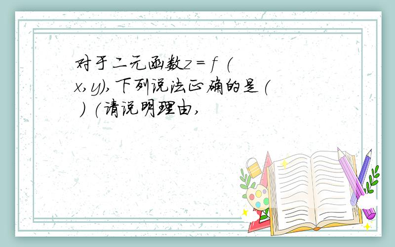 对于二元函数z = f ( x,y),下列说法正确的是( ) (请说明理由,