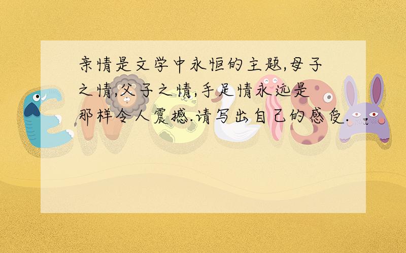 亲情是文学中永恒的主题,母子之情,父子之情,手足情永远是那样令人震撼.请写出自己的感受.