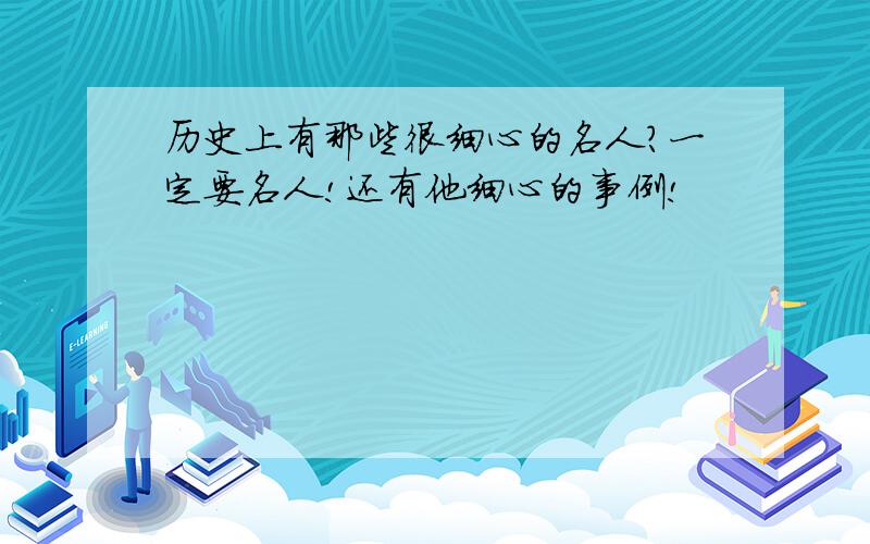 历史上有那些很细心的名人?一定要名人!还有他细心的事例!