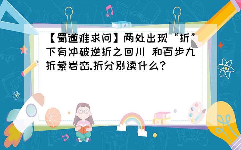 【蜀道难求问】两处出现“折”下有冲破逆折之回川 和百步九折萦岩峦.折分别读什么?