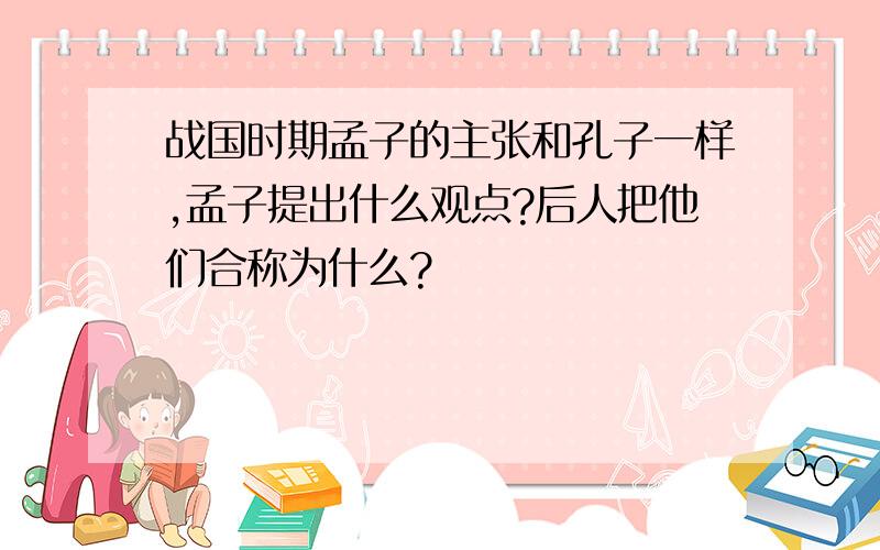 战国时期孟子的主张和孔子一样,孟子提出什么观点?后人把他们合称为什么?