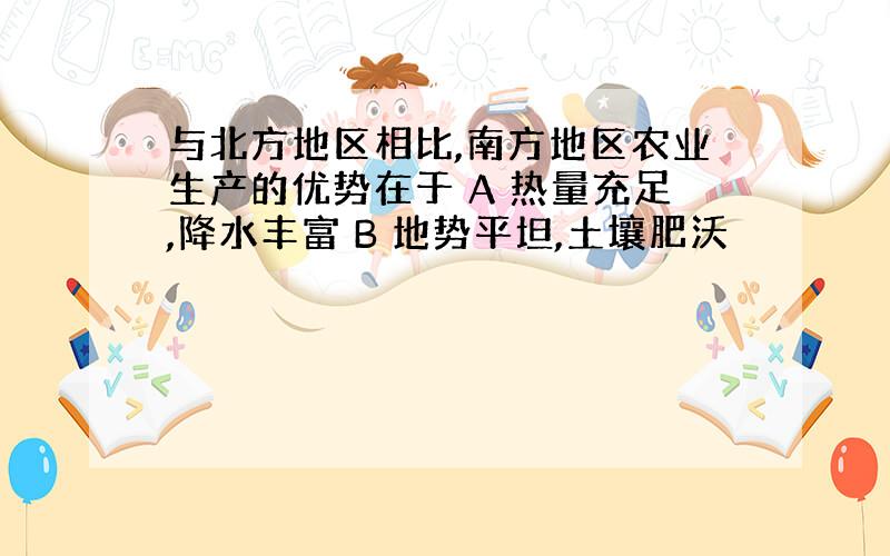 与北方地区相比,南方地区农业生产的优势在于 A 热量充足,降水丰富 B 地势平坦,土壤肥沃