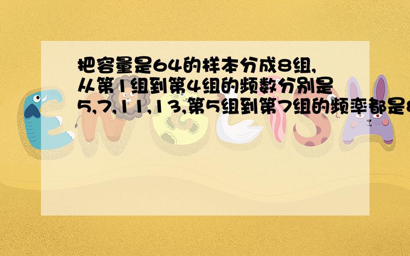 把容量是64的样本分成8组,从第1组到第4组的频数分别是5,7,11,13,第5组到第7组的频率都是8,则第八组的频数是