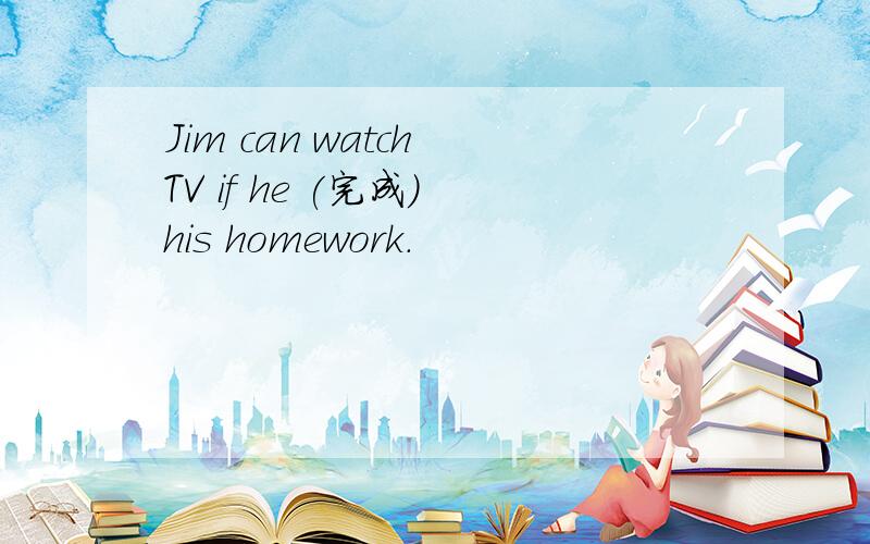 Jim can watch TV if he (完成) his homework.