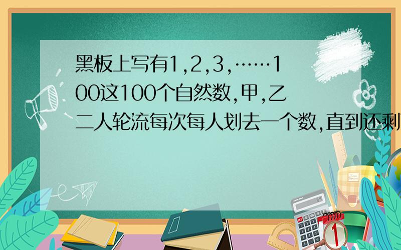 黑板上写有1,2,3,……100这100个自然数,甲,乙二人轮流每次每人划去一个数,直到还剩两个数为止.如果剩下2数互质