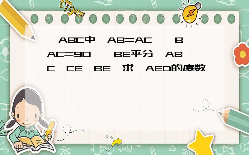 △ABC中,AB=AC,∠BAC=90°,BE平分∠ABC,CE⊥BE,求∠AED的度数