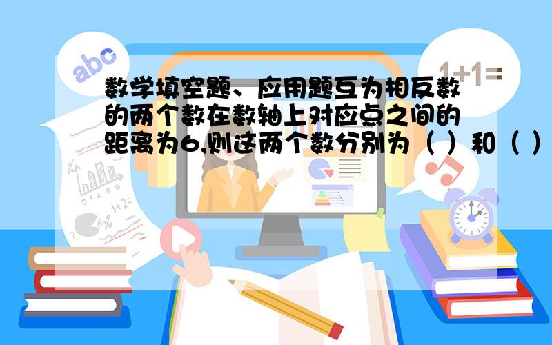 数学填空题、应用题互为相反数的两个数在数轴上对应点之间的距离为6,则这两个数分别为（ ）和（ ）.如果A表示最小的正整数