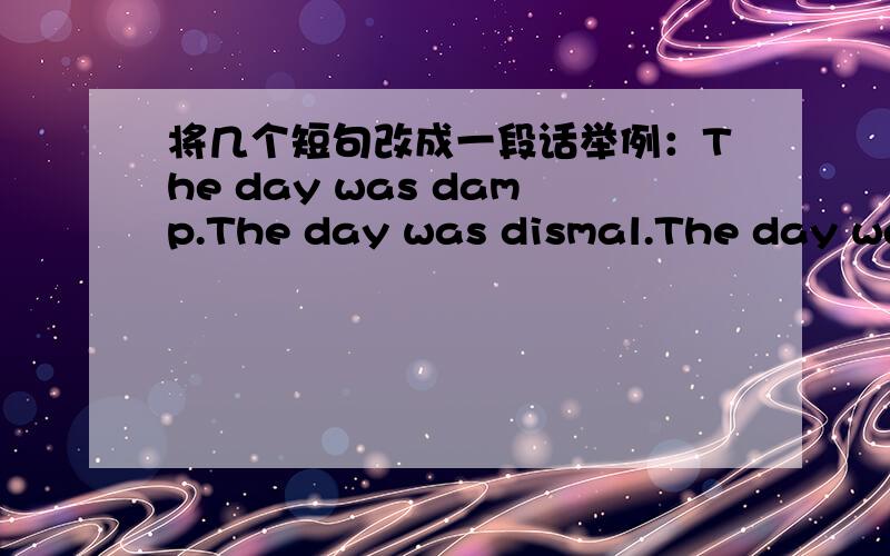 将几个短句改成一段话举例：The day was damp.The day was dismal.The day was