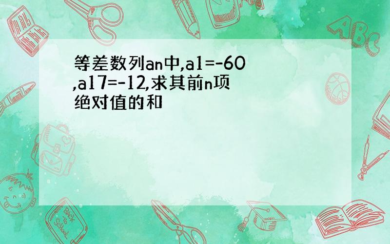 等差数列an中,a1=-60,a17=-12,求其前n项绝对值的和