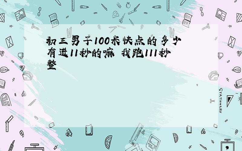 初三男子100米快点的多少 有进11秒的嘛 我跑111秒整