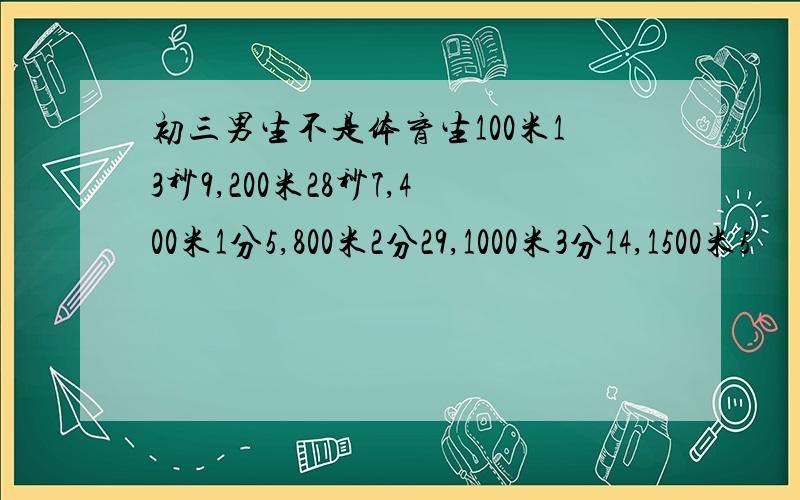 初三男生不是体育生100米13秒9,200米28秒7,400米1分5,800米2分29,1000米3分14,1500米5