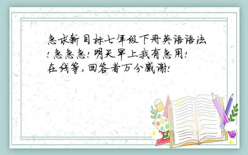 急求新目标七年级下册英语语法!急急急!明天早上我有急用!在线等,回答者万分感谢!