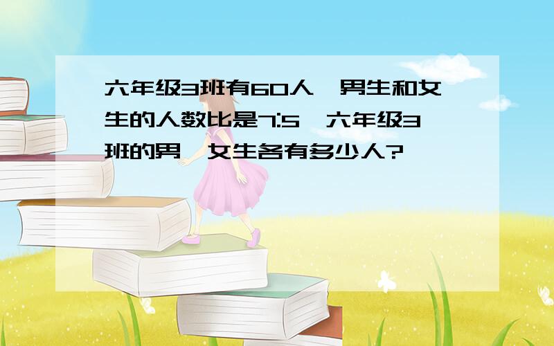 六年级3班有60人,男生和女生的人数比是7:5,六年级3班的男,女生各有多少人?