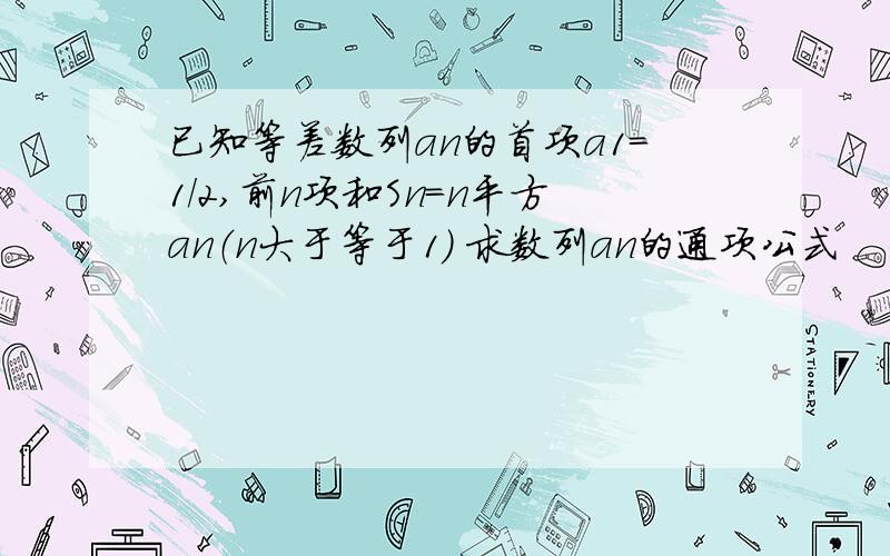 已知等差数列an的首项a1=1/2,前n项和Sn=n平方an（n大于等于1） 求数列an的通项公式