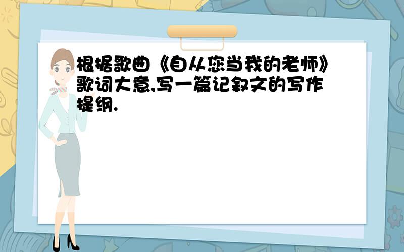 根据歌曲《自从您当我的老师》歌词大意,写一篇记叙文的写作提纲.