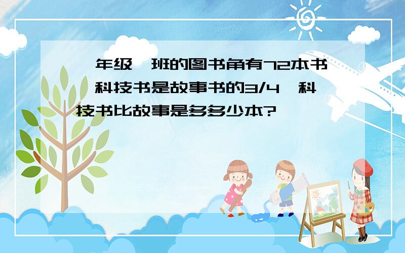 一年级一班的图书角有72本书,科技书是故事书的3/4,科技书比故事是多多少本?