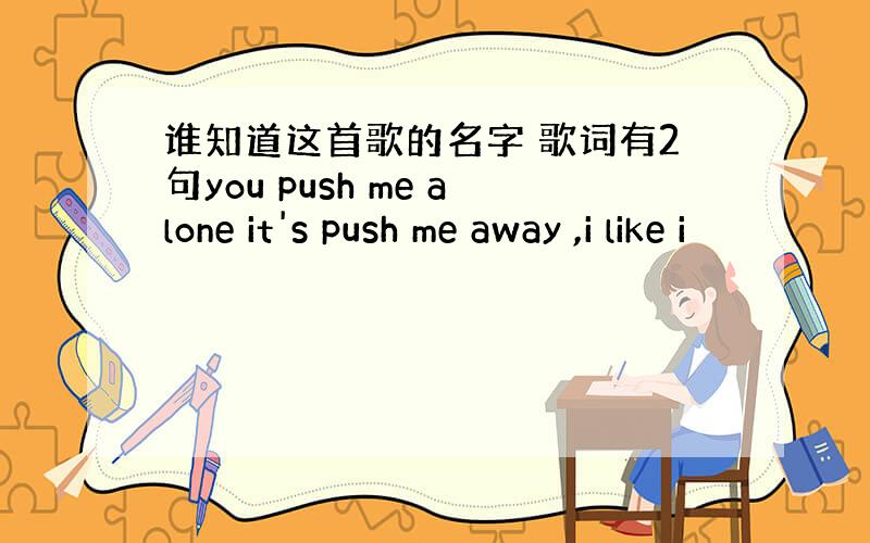 谁知道这首歌的名字 歌词有2句you push me alone it's push me away ,i like i