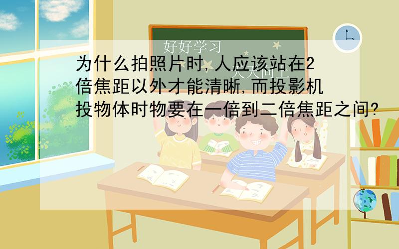 为什么拍照片时,人应该站在2倍焦距以外才能清晰,而投影机投物体时物要在一倍到二倍焦距之间?