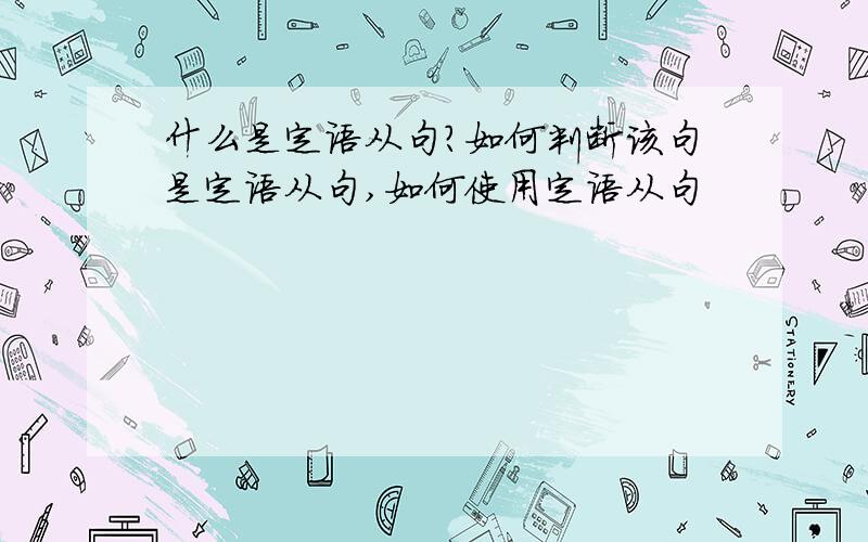 什么是定语从句?如何判断该句是定语从句,如何使用定语从句