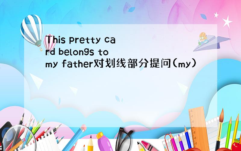 This pretty card belongs to my father对划线部分提问(my)