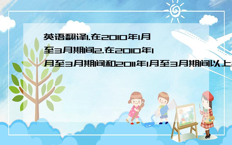 英语翻译1.在2010年1月至3月期间2.在2010年1月至3月期间和2011年1月至3月期间以上2句分别该怎么翻译?