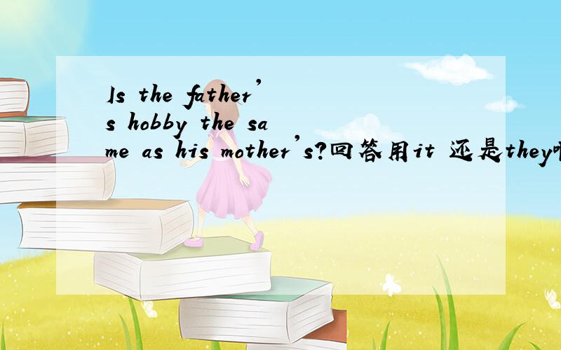 Is the father's hobby the same as his mother's?回答用it 还是they啊