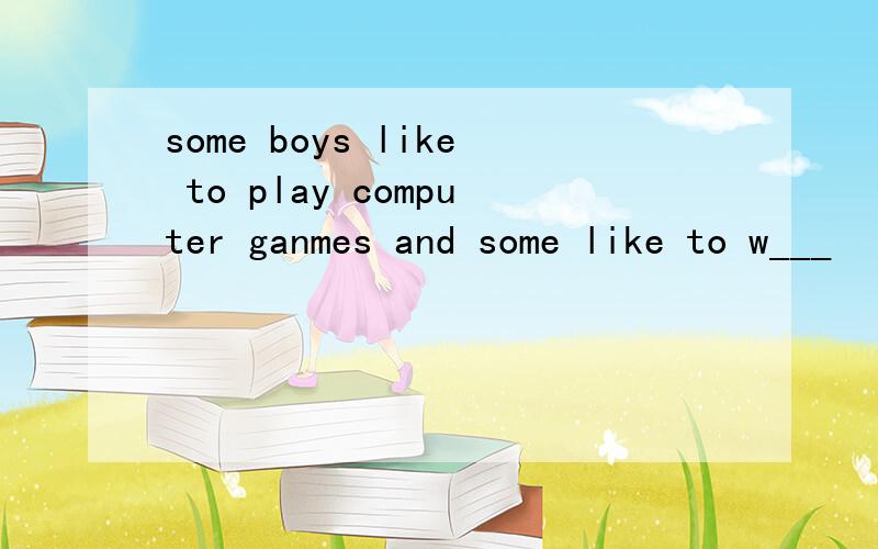 some boys like to play computer ganmes and some like to w___