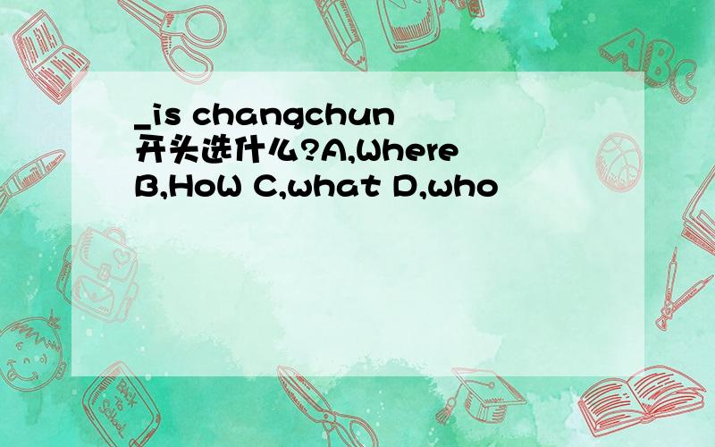 _is changchun 开头选什么?A,Where B,HoW C,what D,who