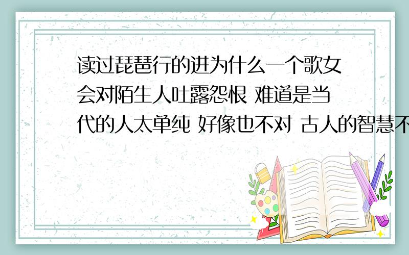 读过琵琶行的进为什么一个歌女会对陌生人吐露怨恨 难道是当代的人太单纯 好像也不对 古人的智慧不会区区 难道是白居易借此来